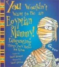 You wouldn't want to be an Egyptian mummy! : disgusting things you'd rather not know
