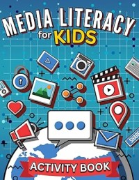 Media Literacy for Kids - Activity Book: A Fun Workbook to Help Kids Spot Tricks in Media, Think Critically, and Navigate the Digital World Responsibly and Safely!