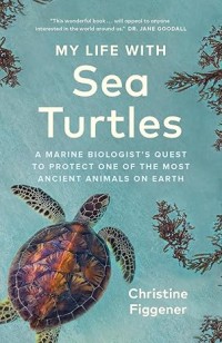 My Life with Sea Turtles: A Marine Biologist's Quest to Protect One of the Most Ancient Animals on Earth