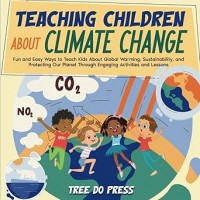 Teaching Children About Climate Change: Fun and Easy Ways to Teach Kids About Global Warming, Sustainability, and Protecting Our Planet Through Engaging Activities and Lessons